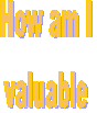 How am I
valuable