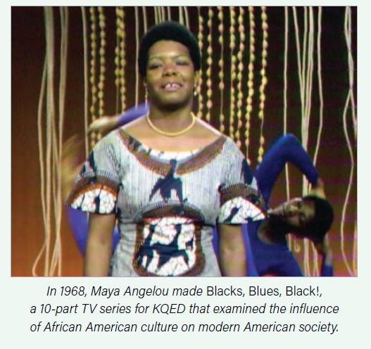 In 1968, Maya Angelou made Blacks, Blues, Black!, a 10-part TV series for KQED that examined the influence of African American culture on modern American society.